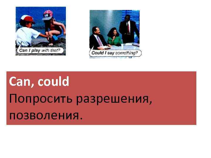 Can, could Попросить разрешения, позволения. 