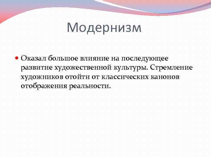 Модернизм Оказал большое влияние на последующее развитие художественной культуры. Стремление художников отойти от классических