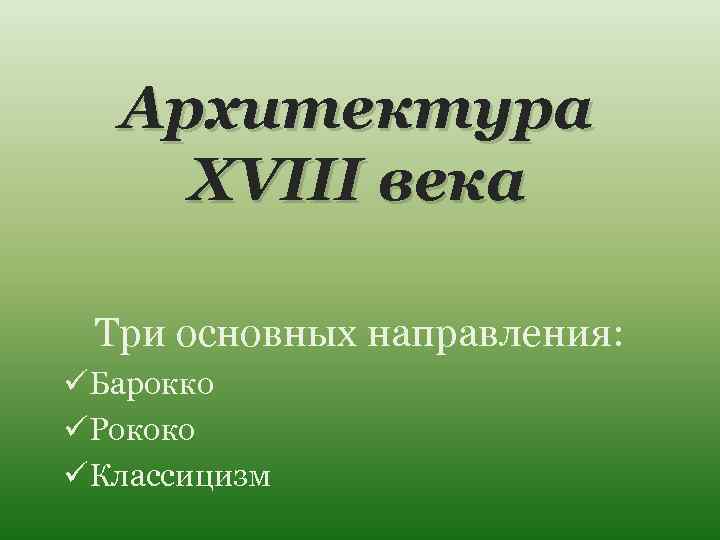 Архитектура XVIII века Три основных направления: üБарокко üРококо üКлассицизм 