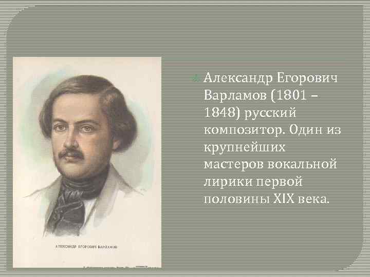  Александр Егорович Варламов (1801 – 1848) русский композитор. Один из крупнейших мастеров вокальной