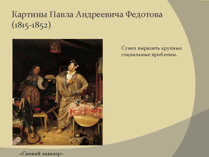Картины Павла Андреевича Федотова (1815 -1852) Сумел выразить крупные социальные проблемы. «Свежий кавалер» 