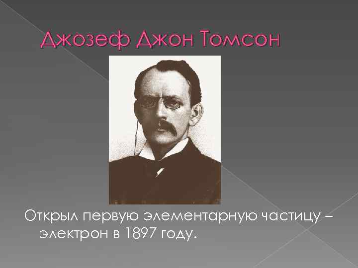 Джозеф Джон Томсон Открыл первую элементарную частицу – электрон в 1897 году. 