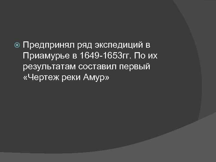  Предпринял ряд экспедиций в Приамурье в 1649 -1653 гг. По их результатам составил