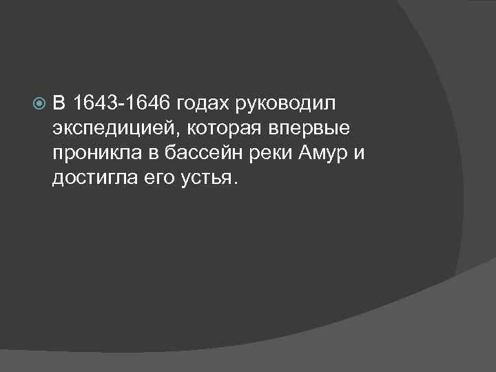 В 1643 -1646 годах руководил экспедицией, которая впервые проникла в бассейн реки Амур