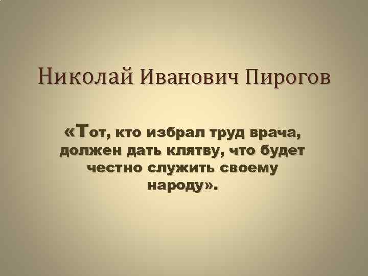 Николай Иванович Пирогов «Тот, кто избрал труд врача, должен дать клятву, что будет честно