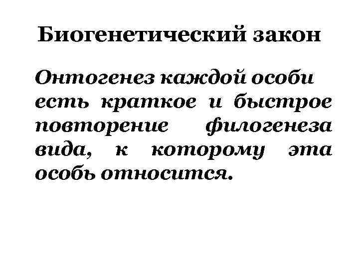 Биогенетический закон Онтогенез каждой особи есть краткое и быстрое повторение филогенеза вида, к которому