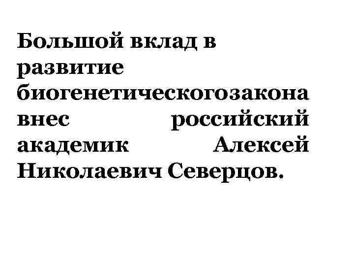 Большой вклад в развитие биогенетического закона внес российский академик Алексей Николаевич Северцов. 