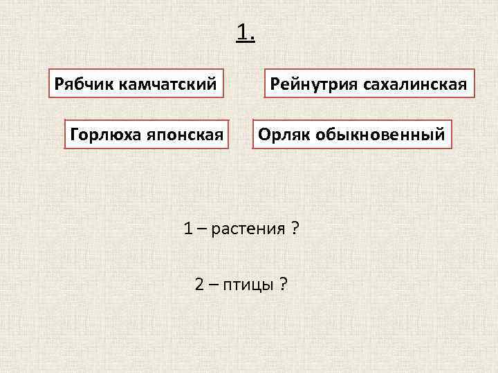 1. Рябчик камчатский Горлюха японская Рейнутрия сахалинская Орляк обыкновенный 1 – растения ? 2