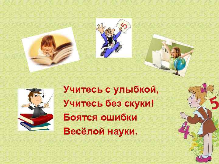 Учитесь с улыбкой, Учитесь без скуки! Боятся ошибки Весёлой науки. 