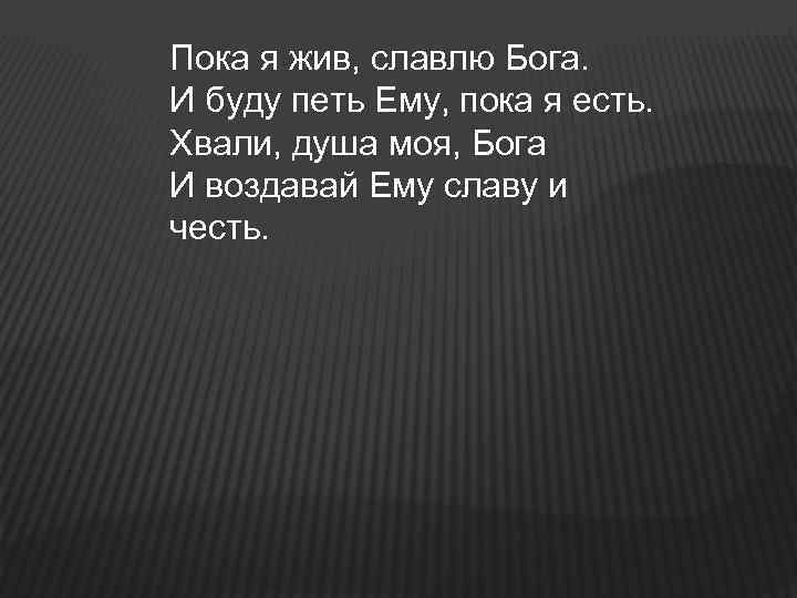 Пока я жив, славлю Бога. И буду петь Ему, пока я есть. Хвали, душа