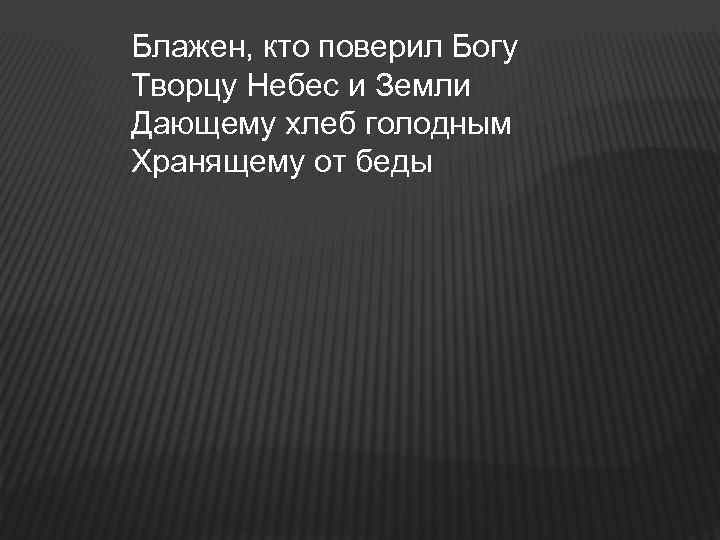 Блажен, кто поверил Богу Творцу Небес и Земли Дающему хлеб голодным Хранящему от беды