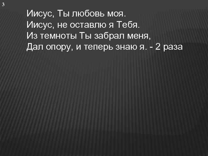 3 Иисус, Ты любовь моя. Иисус, не оставлю я Тебя. Из темноты Ты забрал