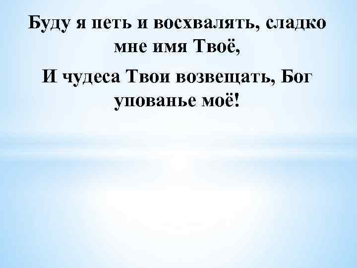 Буду я петь и восхвалять, сладко мне имя Твоё, И чудеса Твои возвещать, Бог