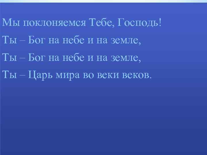 Мы поклоняемся Тебе, Господь! Ты – Бог на небе и на земле, Ты –