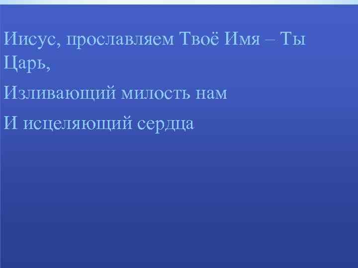 Иисус, прославляем Твоё Имя – Ты Царь, Изливающий милость нам И исцеляющий сердца 