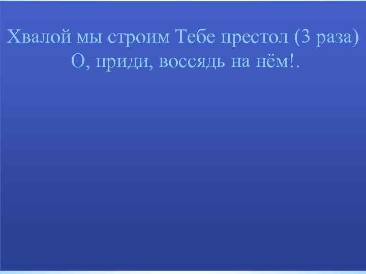 Хвалой мы строим Тебе престол (3 раза) О, приди, воссядь на нём!. 