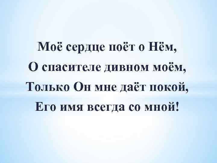 Моё сердце поёт о Нём, О спасителе дивном моём, Только Он мне даёт покой,