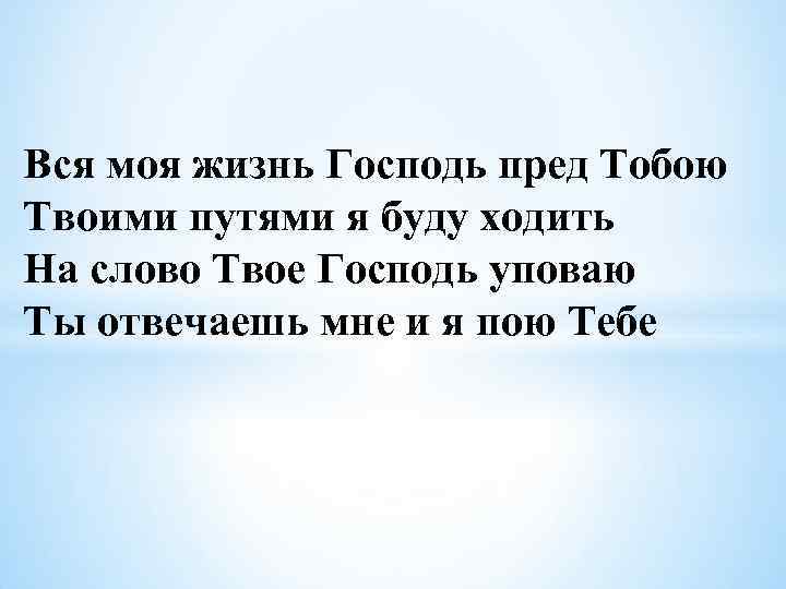 Вся моя жизнь Господь пред Тобою Твоими путями я буду ходить На слово Твое