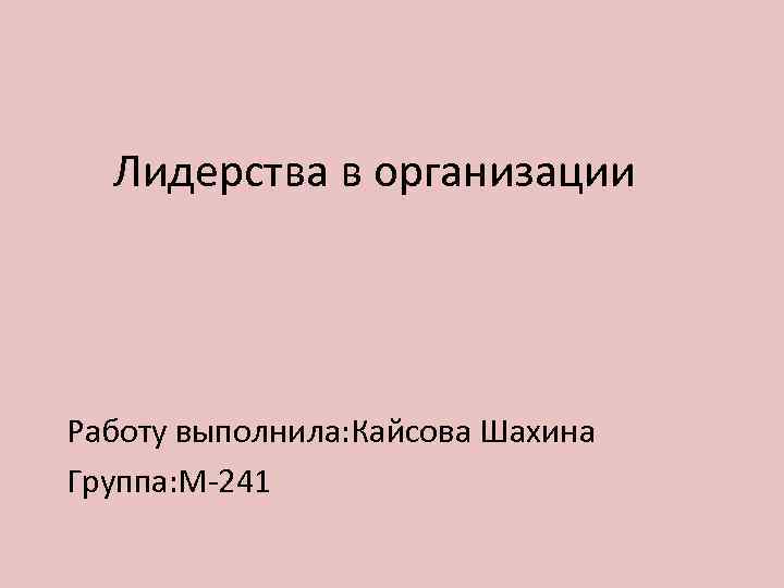 Лидерства в организации Работу выполнила: Кайсова Шахина Группа: М-241 