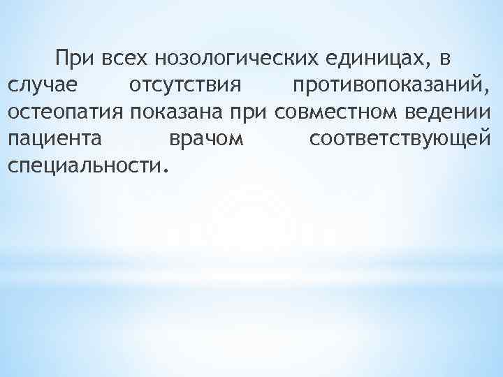 При всех нозологических единицах, в случае отсутствия противопоказаний, остеопатия показана при совместном ведении пациента