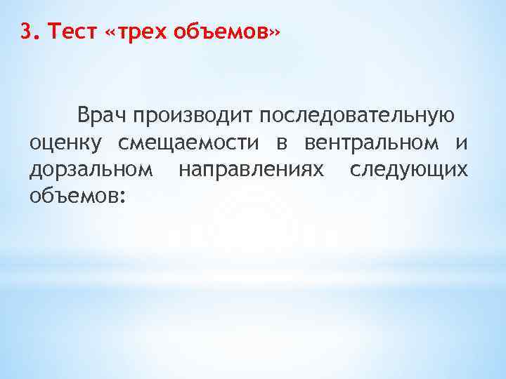 3. Тест «трех объемов» Врач производит последовательную оценку смещаемости в вентральном и дорзальном направлениях