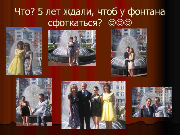 Что? 5 лет ждали, чтоб у фонтана сфоткаться? 