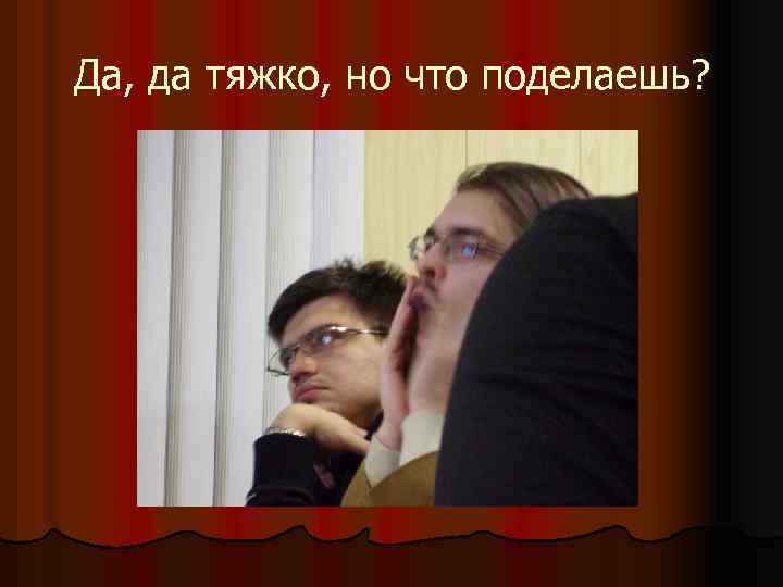 Да, да тяжко, но что поделаешь? 