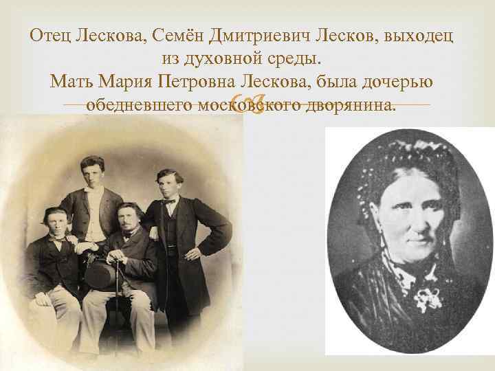 Отец Лескова, Семён Дмитриевич Лесков, выходец из духовной среды. Мать Мария Петровна Лескова, была