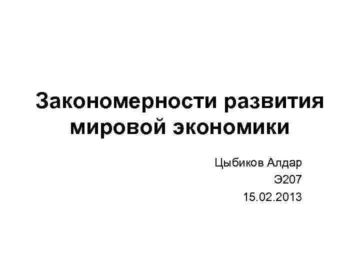 Закономерности развития мировой экономики Цыбиков Алдар Э 207 15. 02. 2013 