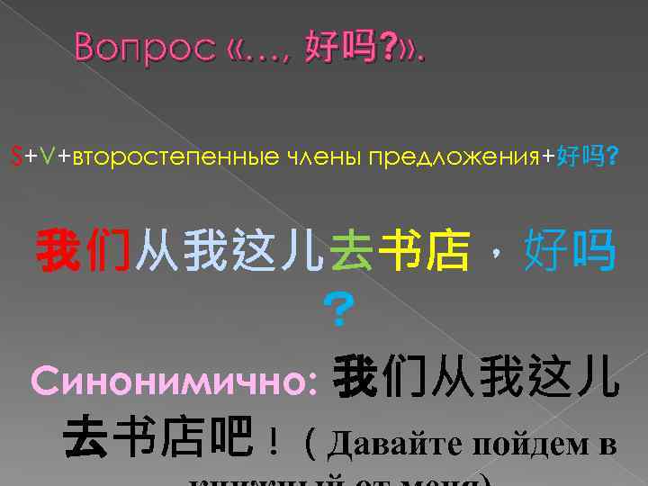 Вопрос «…, 好吗? » . S+V+второстепенные члены предложения+好吗? 我们从我这儿去书店，好吗 ？ Синонимично: 我们从我这儿 去书店吧！（Давайте пойдем