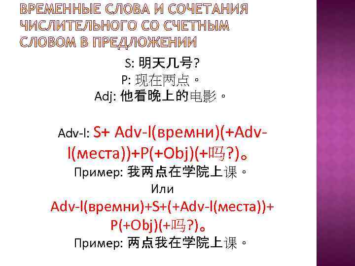 S: 明天几号? P: 现在两点。 Adj: 他看晚上的电影。 Adv-l: S+ Adv-l(времни)(+Adv- l(места))+P(+Obj)(+吗? )。 Пример: 我两点在学院上课。 Или