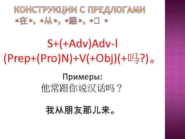 S+(+Adv)Adv-l (Prep+(Pro)N)+V(+Obj)(+吗? )。 Примеры: 他常跟你说汉话吗？ 我从朋友那儿来。 