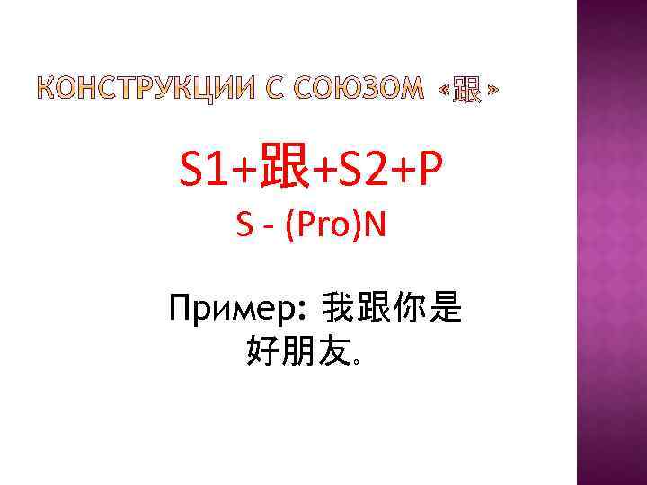 S 1+跟+S 2+P S - (Pro)N Пример: 我跟你是 好朋友。 