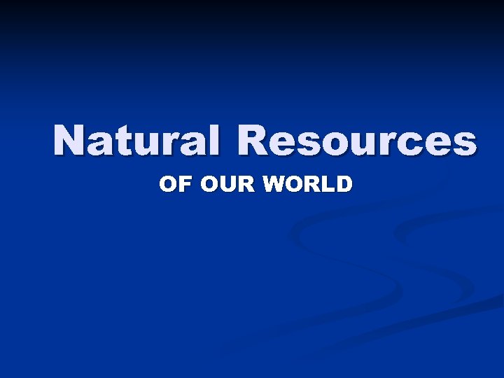 Natural Resources OF OUR WORLD 