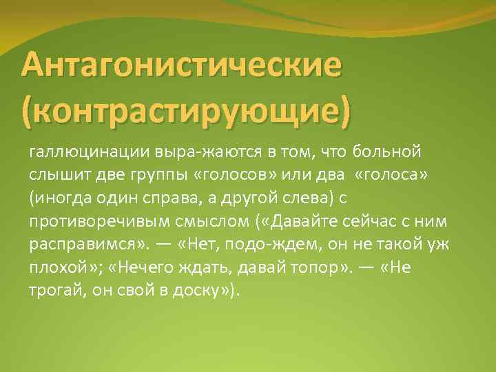 Антагонистические (контрастирующие) галлюцинации выра жаются в том, что больной слышит две группы «голосов» или