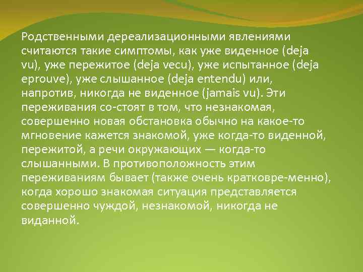 Родственными дереализационными явлениями считаются такие симптомы, как уже виденное (deja vu), уже пережитое (deja