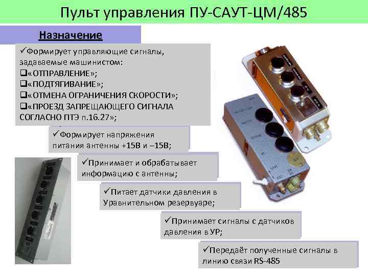 Пульт управления ПУ-САУТ-ЦМ/485 Назначение üФормирует управляющие сигналы, задаваемые машинистом: q «ОТПРАВЛЕНИЕ» ; q «ПОДТЯГИВАНИЕ»