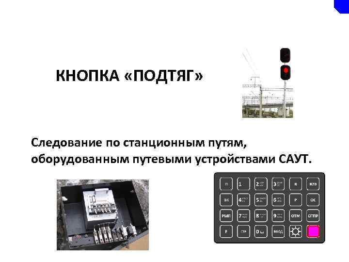 КНОПКА «ПОДТЯГ» Следование по станционным путям, оборудованным путевыми устройствами САУТ. 