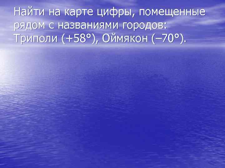 Найти на карте цифры, помещенные рядом с названиями городов: Триполи (+58°), Оймякон (– 70°).
