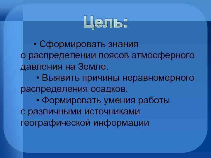 Цель: • Сформировать знания о распределении поясов атмосферного давления на Земле. • Выявить причины