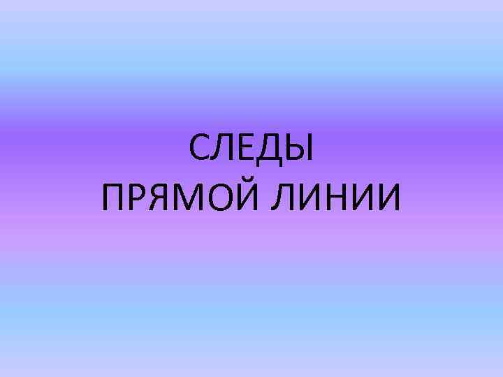 СЛЕДЫ ПРЯМОЙ ЛИНИИ 