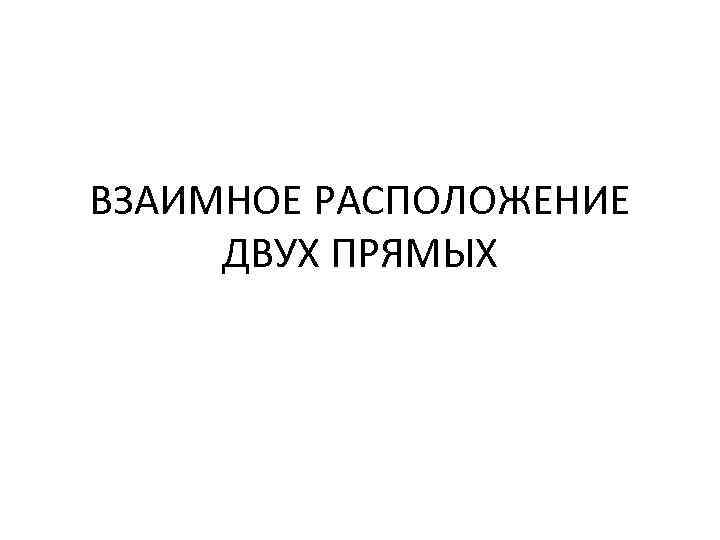 ВЗАИМНОЕ РАСПОЛОЖЕНИЕ ДВУХ ПРЯМЫХ 