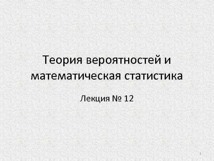 Теория вероятностей и математическая статистика Лекция № 12 1 