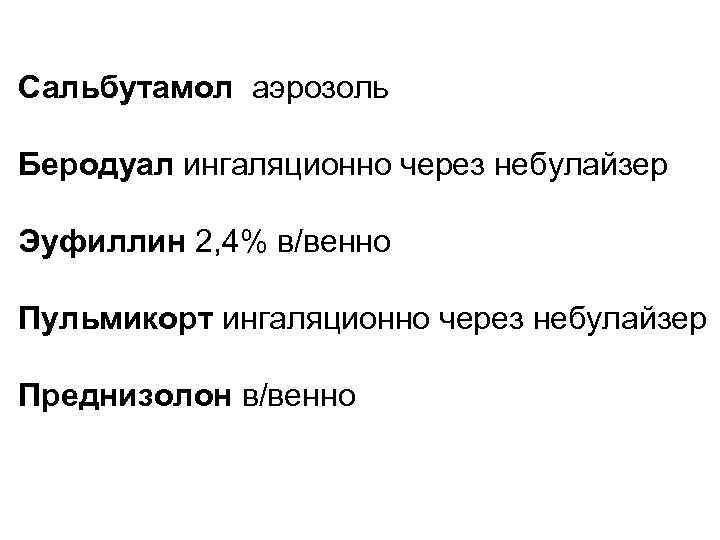 Сальбутамол аэрозоль Беродуал ингаляционно через небулайзер Эуфиллин 2, 4% в/венно Пульмикорт ингаляционно через небулайзер