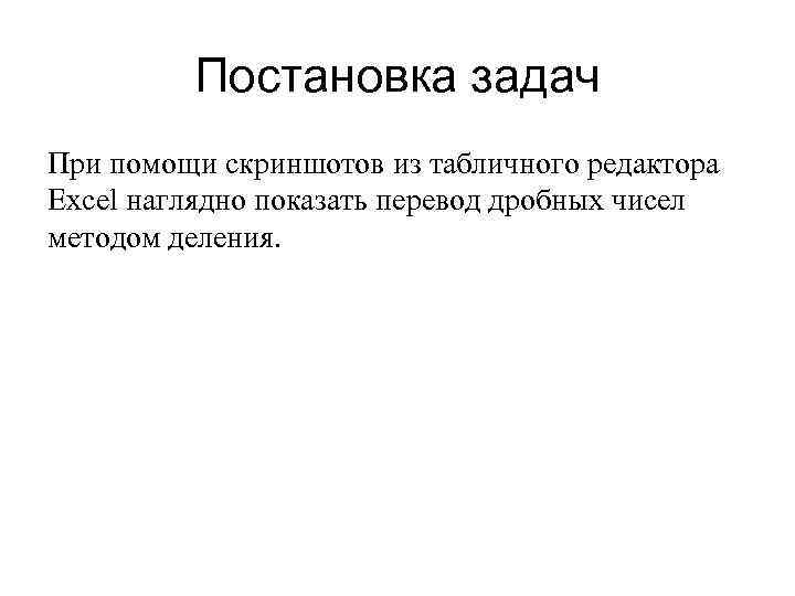 Постановка задач При помощи скриншотов из табличного редактора Excel наглядно показать перевод дробных чисел