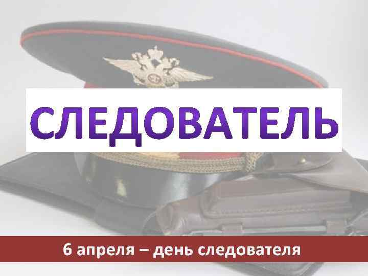 6 апреля – день следователя 