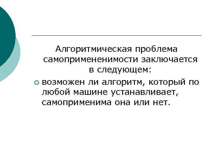 Алгоритмическая проблема самопримененимости заключается в следующем: ¡ возможен ли алгоритм, который по любой машине