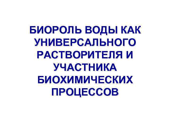 БИОРОЛЬ ВОДЫ КАК УНИВЕРСАЛЬНОГО РАСТВОРИТЕЛЯ И УЧАСТНИКА БИОХИМИЧЕСКИХ ПРОЦЕССОВ 