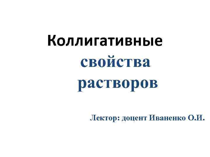 Коллигативные свойства растворов Лектор: доцент Иваненко О. И. 