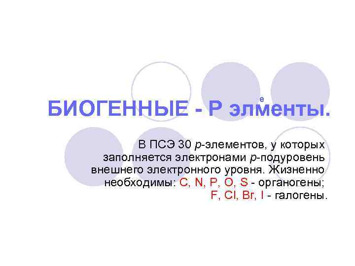 е БИОГЕННЫЕ - P элменты. В ПСЭ 30 р-элементов, у которых заполняется электронами р-подуровень
